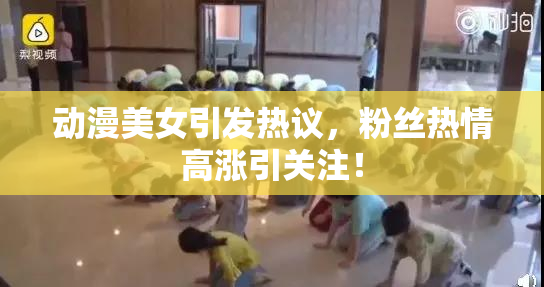 动漫美女引发热议，粉丝热情高涨引关注！