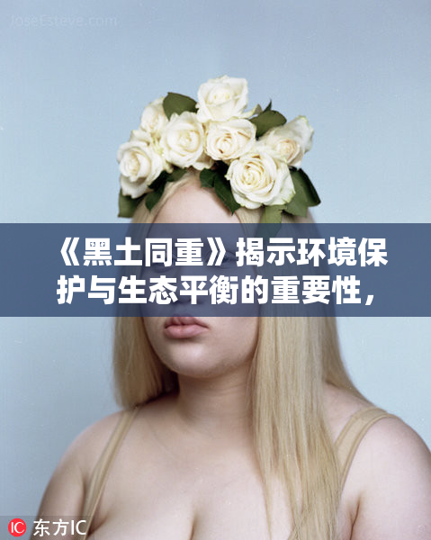 《黑土同重》揭示环境保护与生态平衡的重要性，呼唤行动。