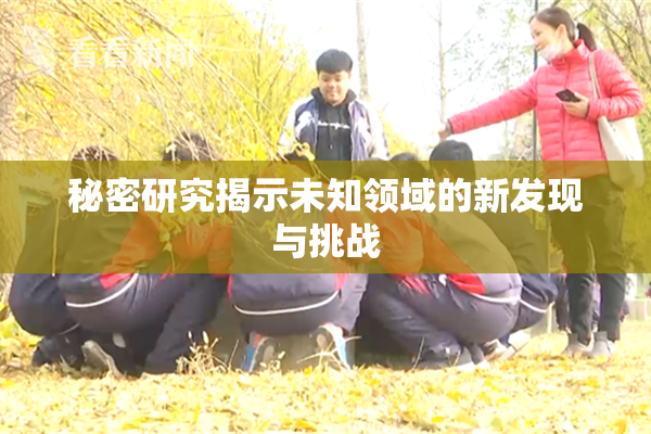 秘密研究揭示未知领域的新发现与挑战