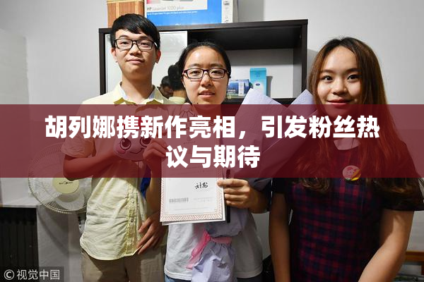 胡列娜携新作亮相，引发粉丝热议与期待