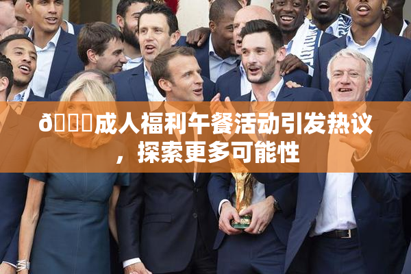🔞成人福利午餐活动引发热议，探索更多可能性