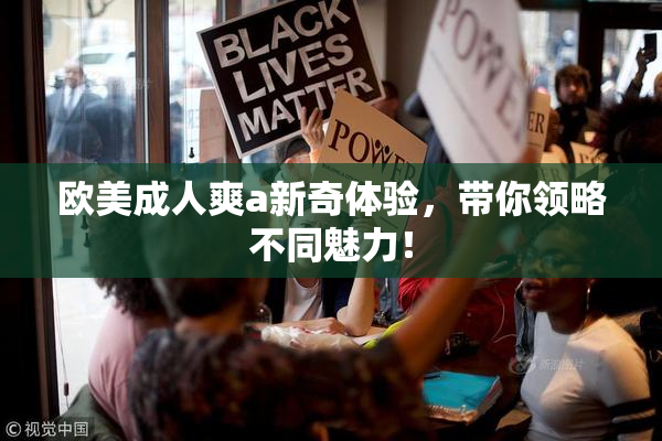 欧美成人爽a新奇体验，带你领略不同魅力！