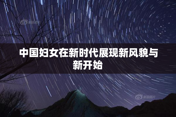 中国妇女在新时代展现新风貌与新开始