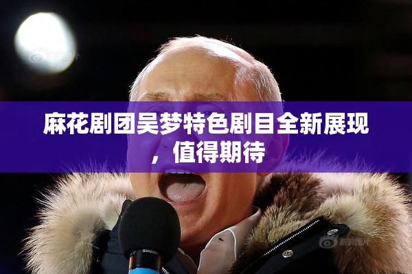 麻花剧团吴梦特色剧目全新展现，值得期待