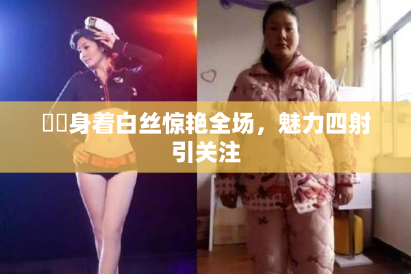 妺妺身着白丝惊艳全场，魅力四射引关注
