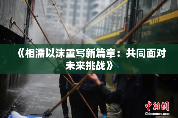 《相濡以沫重写新篇章：共同面对未来挑战》