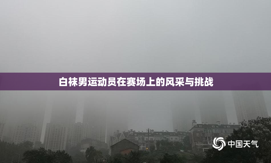 白袜男运动员在赛场上的风采与挑战