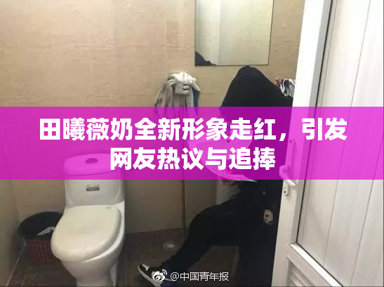 田曦薇奶全新形象走红，引发网友热议与追捧