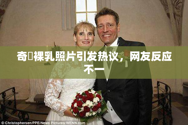 奇犽裸乳照片引发热议，网友反应不一