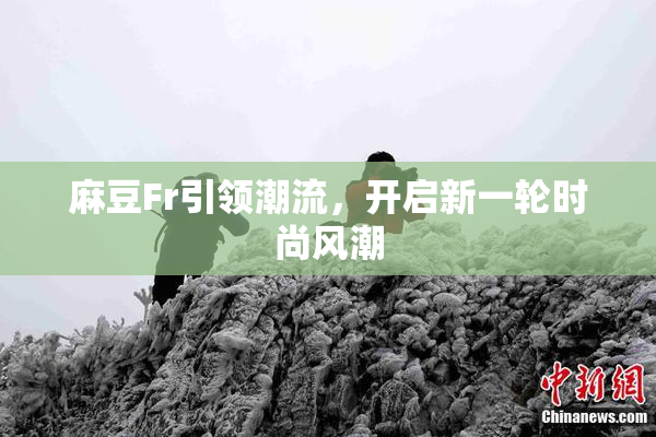 麻豆Fr引领潮流，开启新一轮时尚风潮