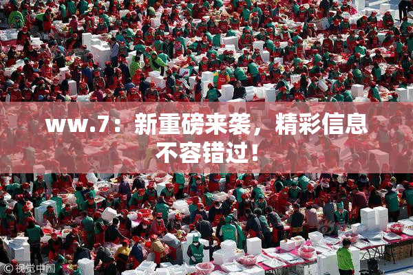 ww.7：新重磅来袭，精彩信息不容错过！
