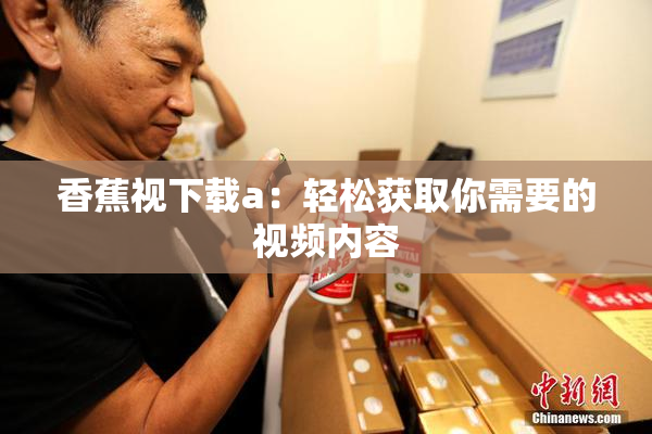 香蕉视下载a：轻松获取你需要的视频内容