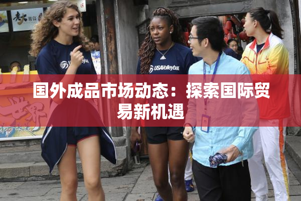 国外成品市场动态：探索国际贸易新机遇