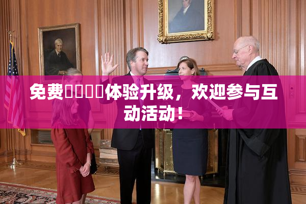 免费❌‌❌‌体验升级，欢迎参与互动活动！