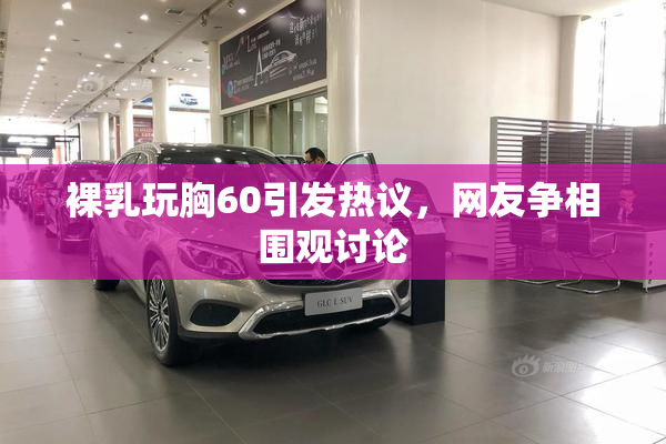 裸乳玩胸60引发热议，网友争相围观讨论