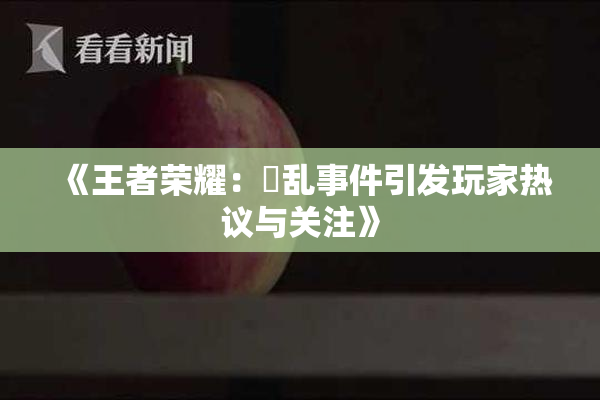《王者荣耀：婬乱事件引发玩家热议与关注》
