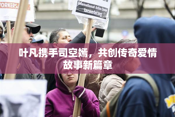 叶凡携手司空嫣，共创传奇爱情故事新篇章