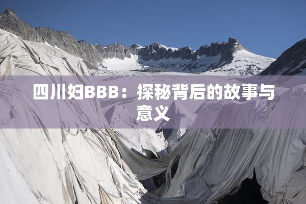 四川妇BBB：探秘背后的故事与意义