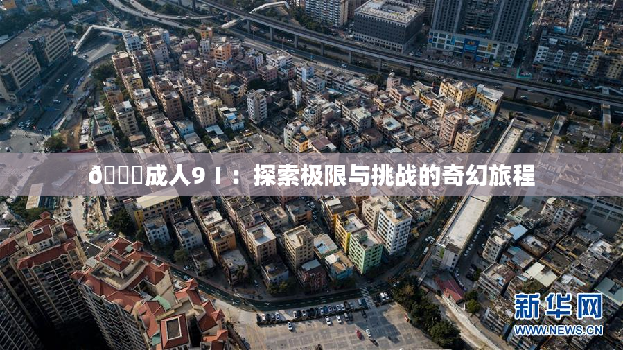 🔞成人9Ⅰ：探索极限与挑战的奇幻旅程