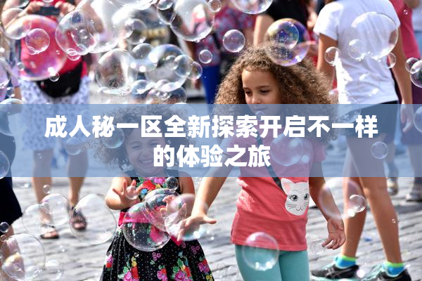 成人秘一区全新探索开启不一样的体验之旅