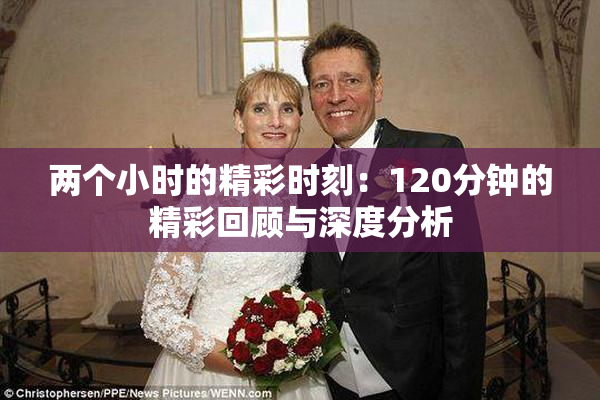 两个小时的精彩时刻：120分钟的精彩回顾与深度分析