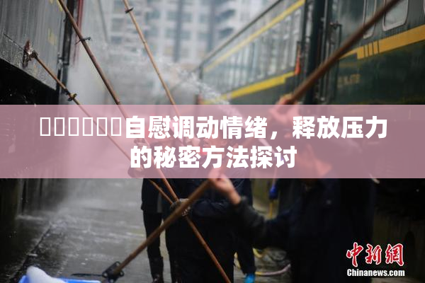 ❌‌❌‌❌‌自慰调动情绪，释放压力的秘密方法探讨