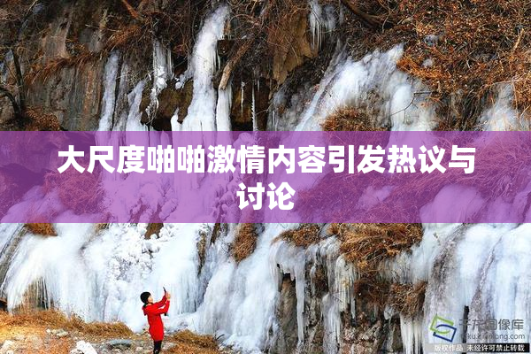 大尺度啪啪激情内容引发热议与讨论