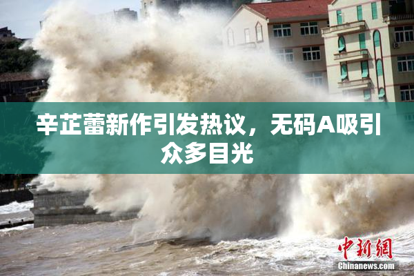 辛芷蕾新作引发热议，无码A吸引众多目光