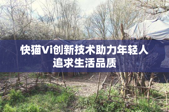 快猫Vi创新技术助力年轻人追求生活品质
