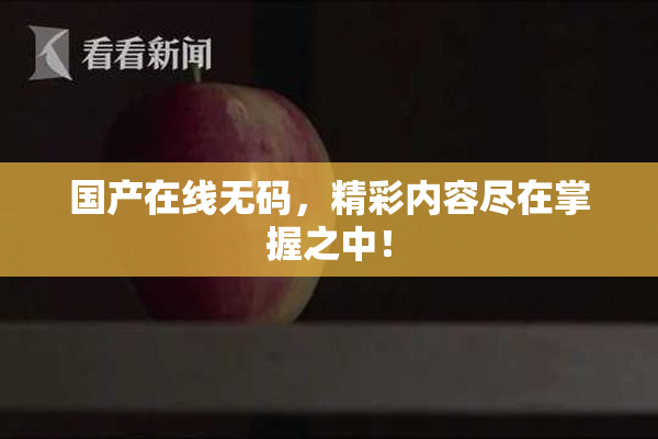国产在线无码，精彩内容尽在掌握之中！