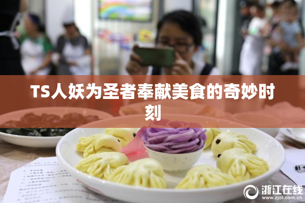 TS人妖为圣者奉献美食的奇妙时刻