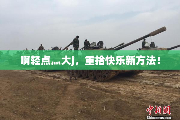 啊轻点灬大j，重拾快乐新方法！
