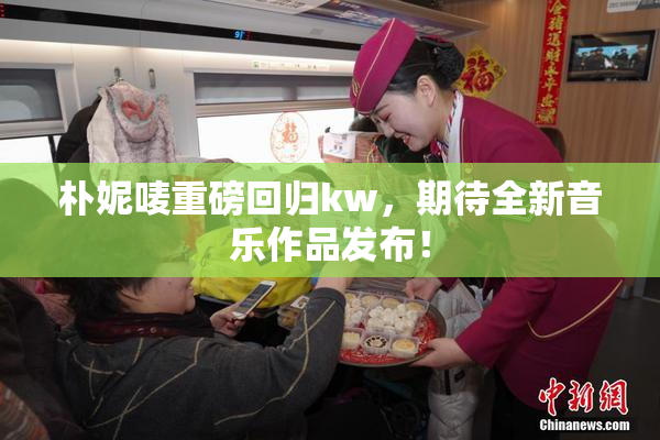 朴妮唛重磅回归kw，期待全新音乐作品发布！