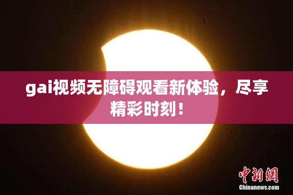gai视频无障碍观看新体验，尽享精彩时刻！