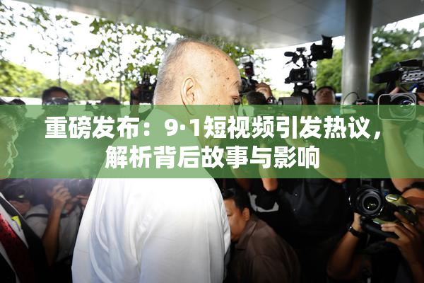 重磅发布：9·1短视频引发热议，解析背后故事与影响