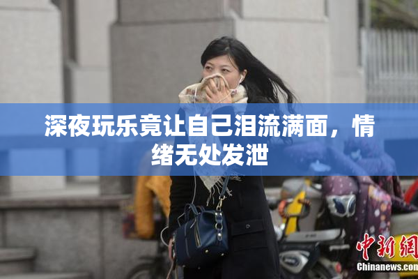 深夜玩乐竟让自己泪流满面，情绪无处发泄