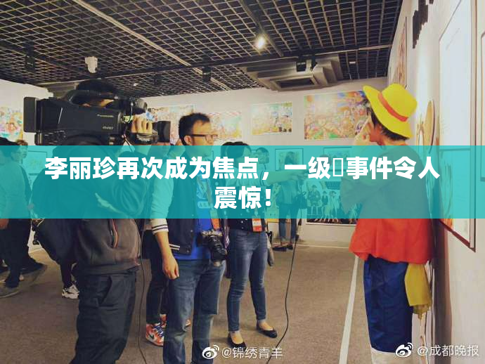 李丽珍再次成为焦点，一级婬事件令人震惊！