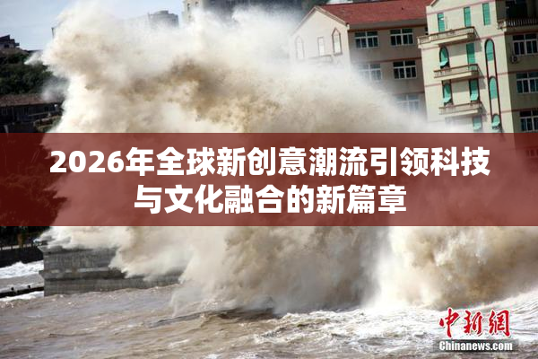 2026年全球新创意潮流引领科技与文化融合的新篇章