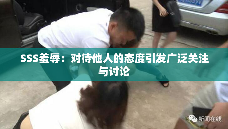SSS羞辱：对待他人的态度引发广泛关注与讨论