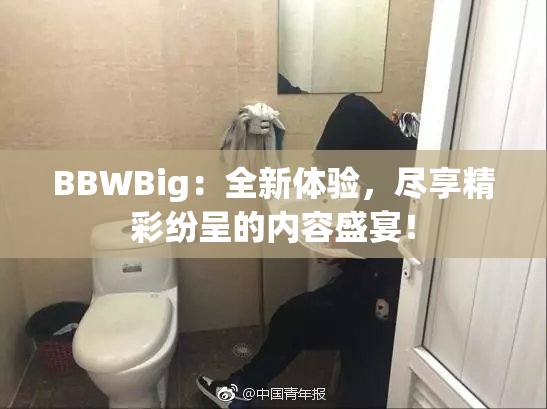 BBWBig：全新体验，尽享精彩纷呈的内容盛宴！