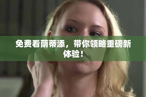 免费看荫蒂添，带你领略重磅新体验！