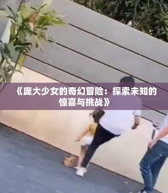 《庞大少女的奇幻冒险：探索未知的惊喜与挑战》