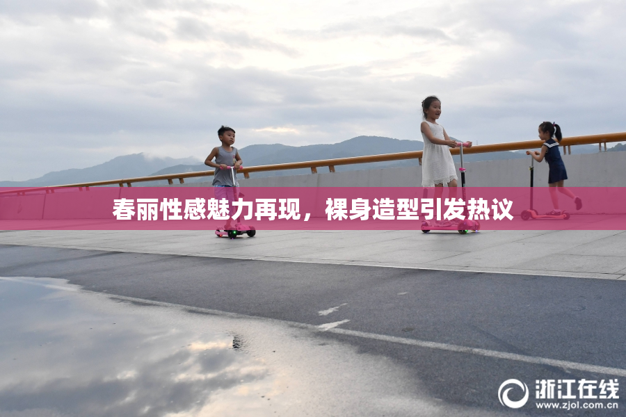 春丽性感魅力再现，裸身造型引发热议