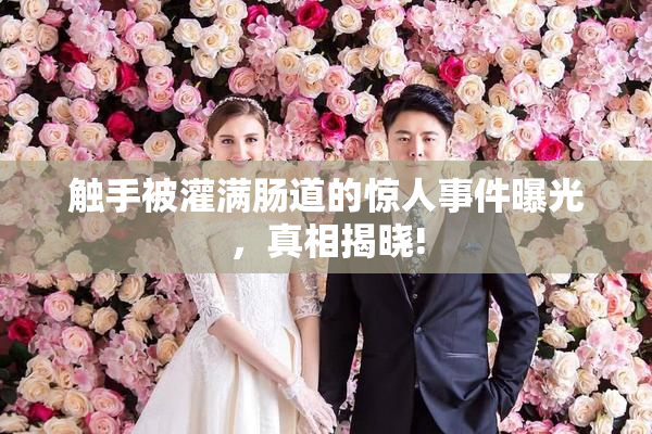 触手被灌满肠道的惊人事件曝光，真相揭晓!