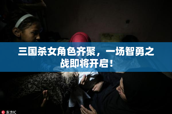 三国杀女角色齐聚，一场智勇之战即将开启！