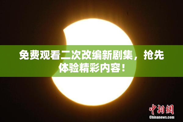 免费观看二次改编新剧集，抢先体验精彩内容！