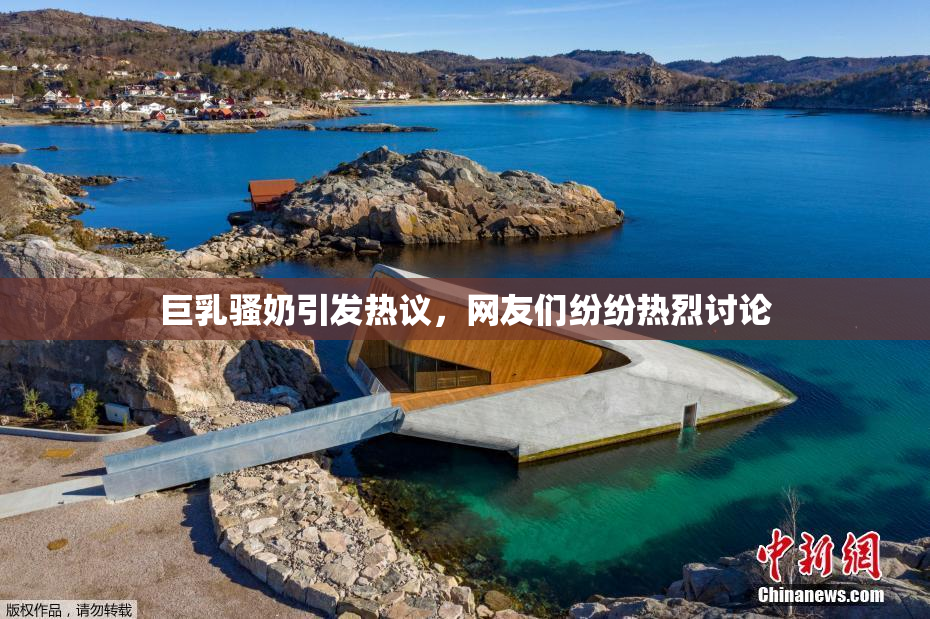 巨乳骚奶引发热议，网友们纷纷热烈讨论