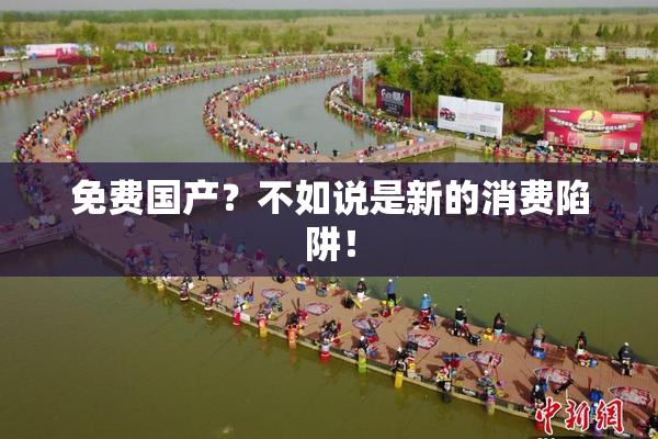 免费国产？不如说是新的消费陷阱！