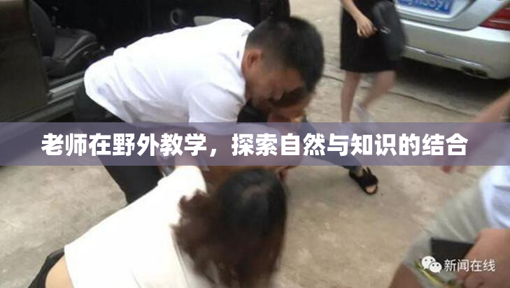 老师在野外教学，探索自然与知识的结合