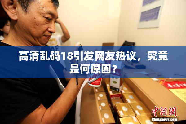 高清乱码18引发网友热议，究竟是何原因？
